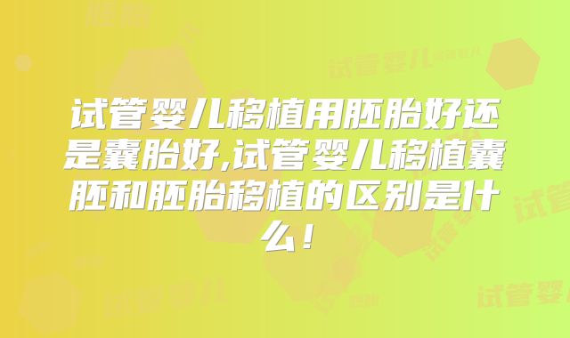 试管婴儿移植用胚胎好还是囊胎好,试管婴儿移植囊胚和胚胎移植的区别是什么!
