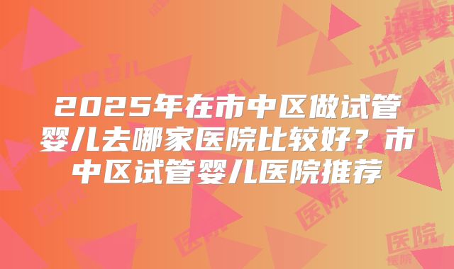 2025年在市中区做试管婴儿去哪家医院比较好?市中区试管婴儿医院推荐