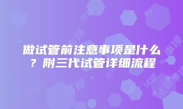 做试管前注意事项是什么?附三代试管详细流程