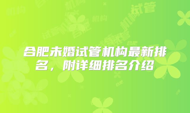 合肥未婚试管机构最新排名，附详细排名介绍