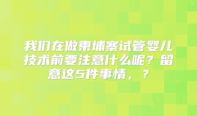 我们在做柬埔寨试管婴儿技术前要注意什么呢？留意这5件事情，？