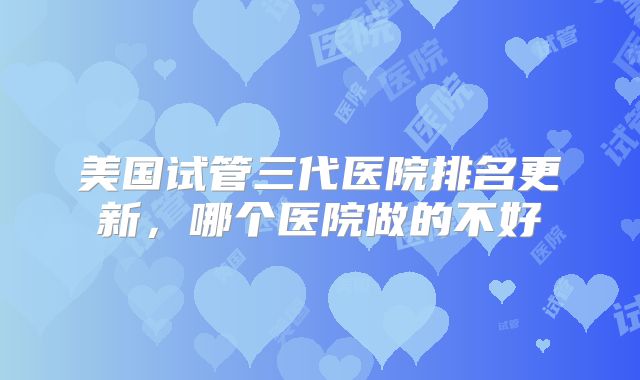美国试管三代医院排名更新，哪个医院做的不好