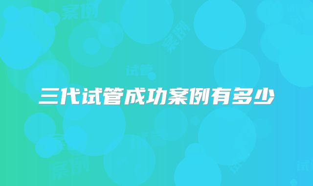 三代试管成功案例有多少