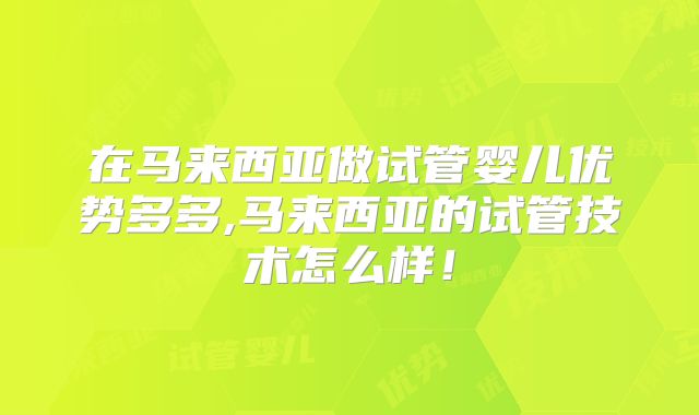 在马来西亚做试管婴儿优势多多,马来西亚的试管技术怎么样！