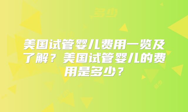 美国试管婴儿费用一览及了解？美国试管婴儿的费用是多少？