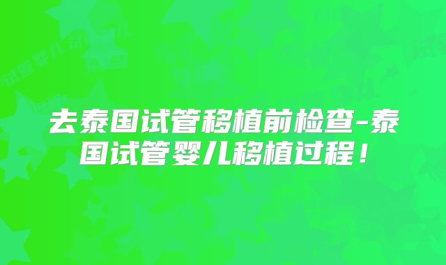 去泰国试管移植前检查-泰国试管婴儿移植过程！