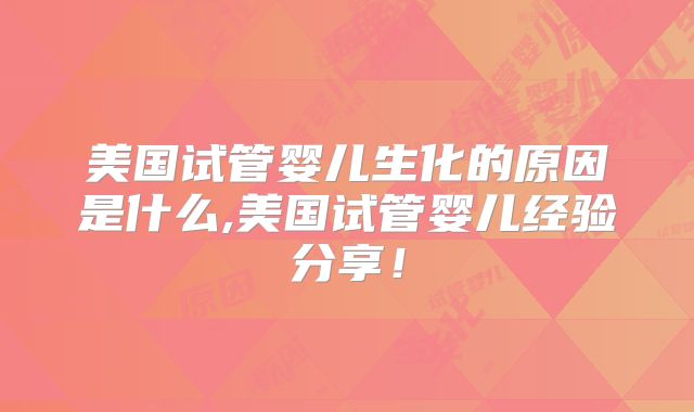 美国试管婴儿生化的原因是什么,美国试管婴儿经验分享！