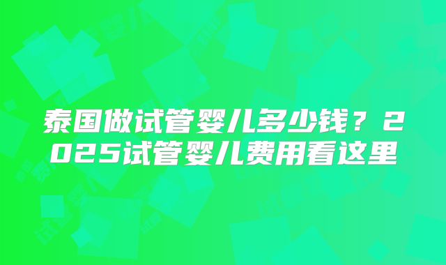 泰国做试管婴儿多少钱？2025试管婴儿费用看这里