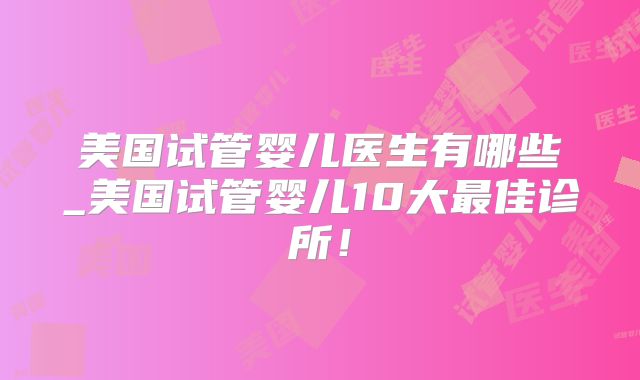美国试管婴儿医生有哪些_美国试管婴儿10大最佳诊所！