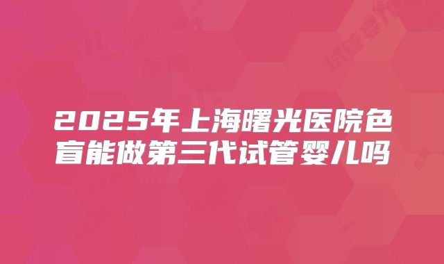 2025年上海曙光医院色盲能做第三代试管婴儿吗