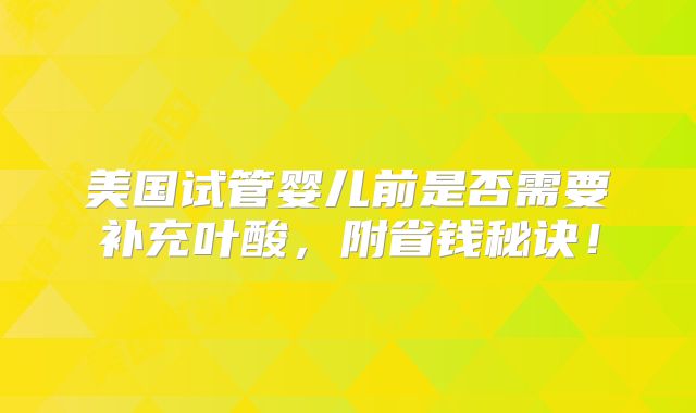 美国试管婴儿前是否需要补充叶酸，附省钱秘诀！