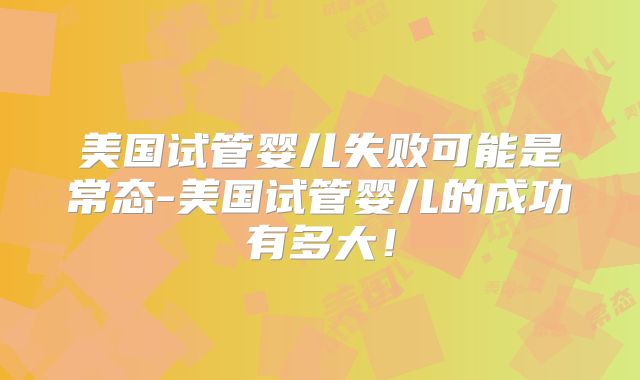 美国试管婴儿失败可能是常态-美国试管婴儿的成功有多大！