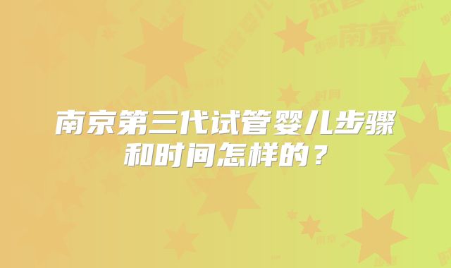 南京第三代试管婴儿步骤和时间怎样的？
