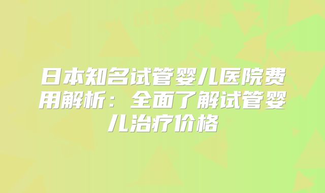 日本知名试管婴儿医院费用解析：全面了解试管婴儿治疗价格