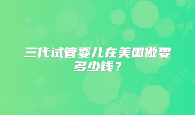 三代试管婴儿在美国做要多少钱？