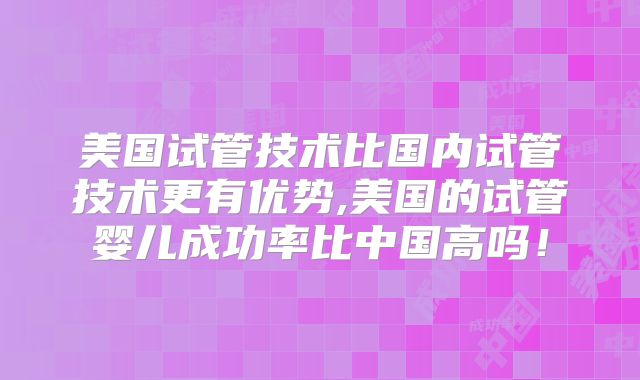 美国试管技术比国内试管技术更有优势,美国的试管婴儿成功率比中国高吗！