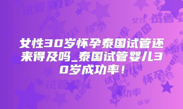女性30岁怀孕泰国试管还来得及吗_泰国试管婴儿30岁成功率！