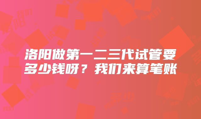 洛阳做第一二三代试管要多少钱呀？我们来算笔账