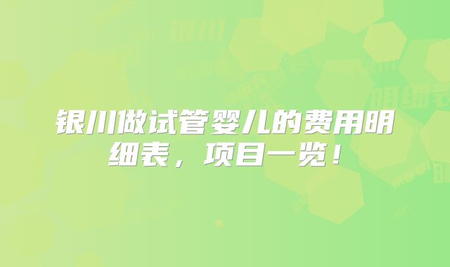 银川做试管婴儿的费用明细表，项目一览！