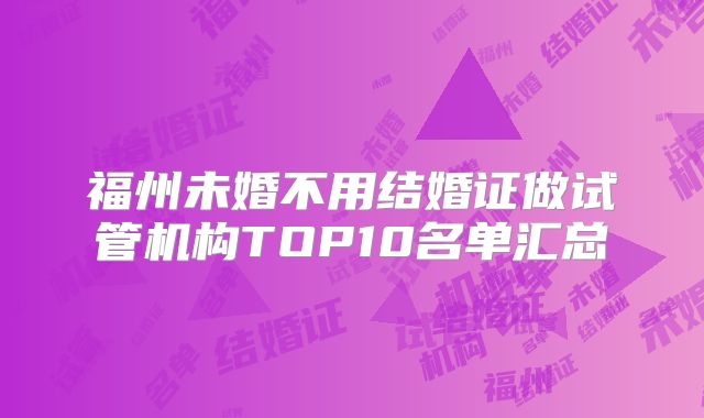 福州未婚不用结婚证做试管机构TOP10名单汇总