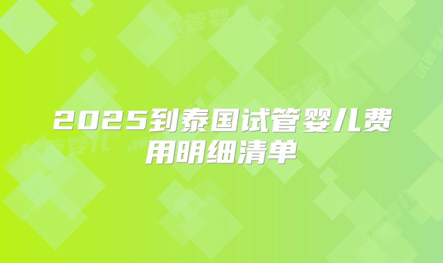 2025到泰国试管婴儿费用明细清单