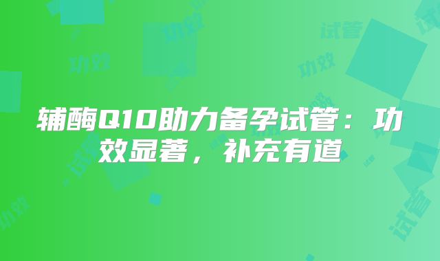 辅酶Q10助力备孕试管：功效显著，补充有道