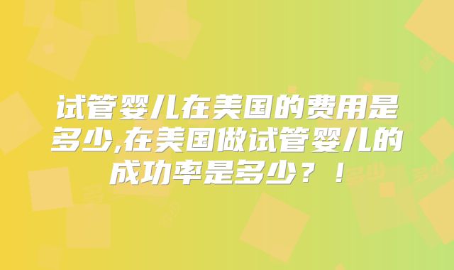 试管婴儿在美国的费用是多少,在美国做试管婴儿的成功率是多少？！