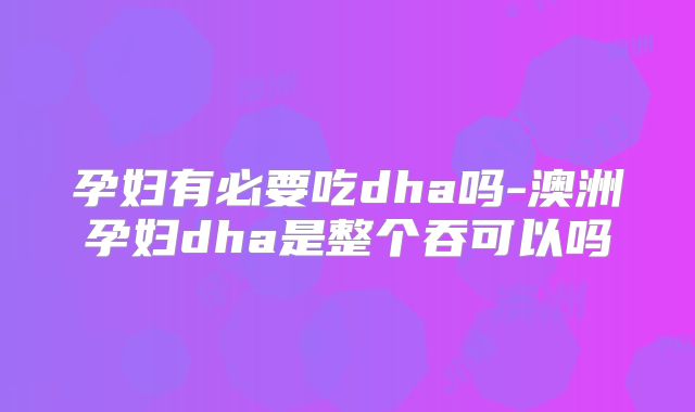 孕妇有必要吃dha吗-澳洲孕妇dha是整个吞可以吗