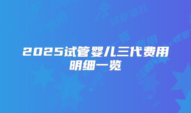 2025试管婴儿三代费用明细一览