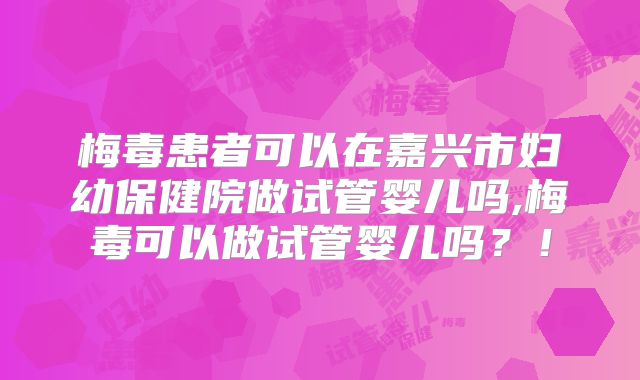 梅毒患者可以在嘉兴市妇幼保健院做试管婴儿吗,梅毒可以做试管婴儿吗？！