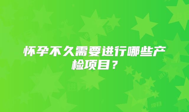 怀孕不久需要进行哪些产检项目?