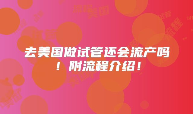 去美国做试管还会流产吗！附流程介绍！