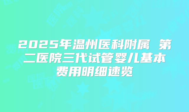 2025年温州医科附属 第二医院三代试管婴儿基本费用明细速览