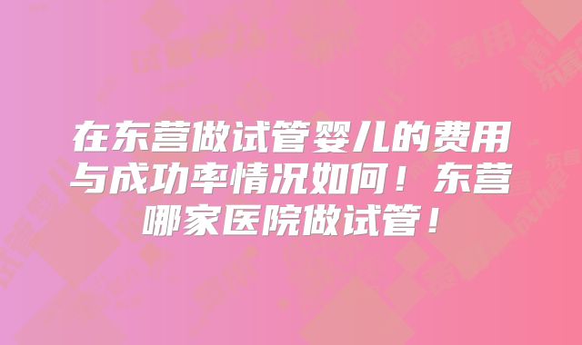 在东营做试管婴儿的费用与成功率情况如何！东营哪家医院做试管！