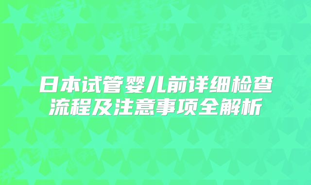 日本试管婴儿前详细检查流程及注意事项全解析
