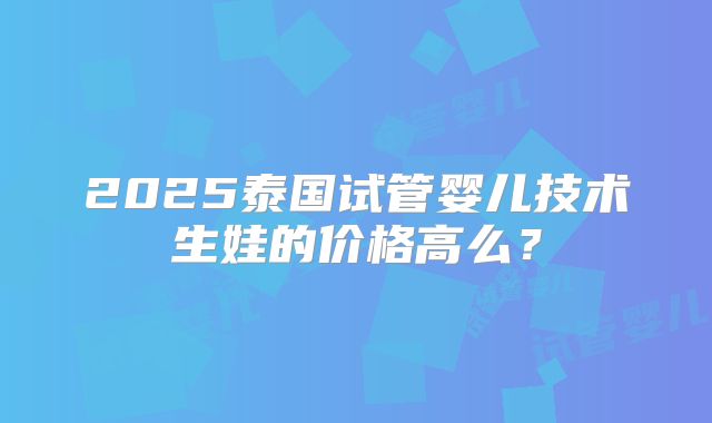 2025泰国试管婴儿技术生娃的价格高么？
