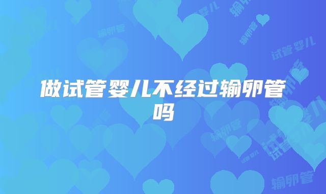 做试管婴儿不经过输卵管吗