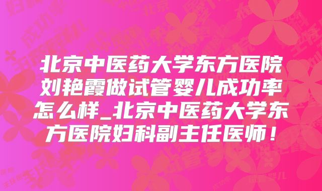 北京中医药大学东方医院刘艳霞做试管婴儿成功率怎么样_北京中医药大学东方医院妇科副主任医师！
