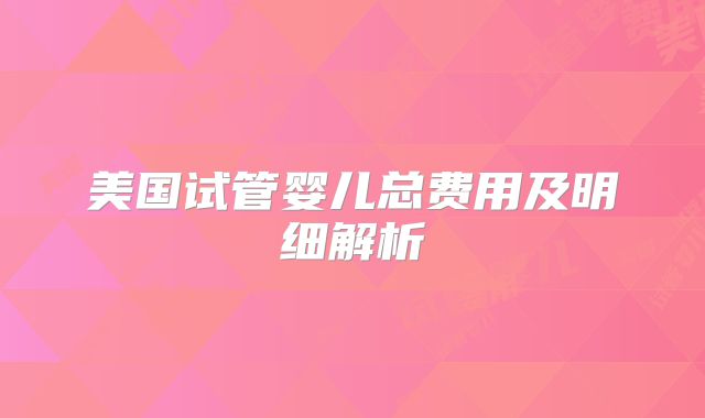 美国试管婴儿总费用及明细解析