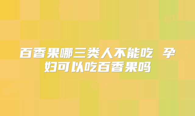 百香果哪三类人不能吃 孕妇可以吃百香果吗