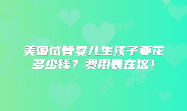 美国试管婴儿生孩子要花多少钱？费用表在这！