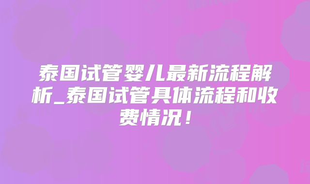 泰国试管婴儿最新流程解析_泰国试管具体流程和收费情况！
