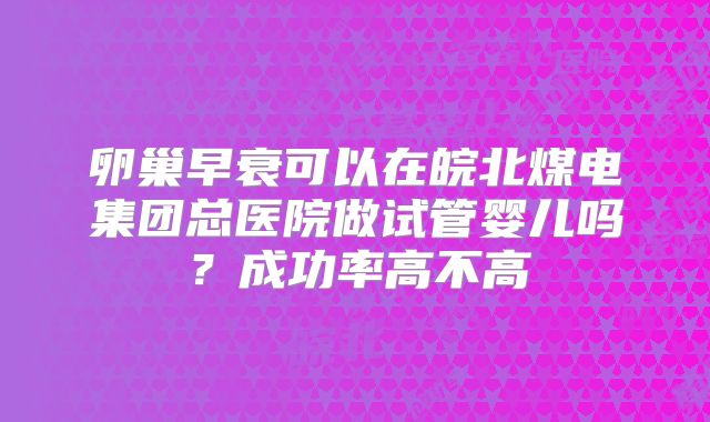 卵巢早衰可以在皖北煤电集团总医院做试管婴儿吗？成功率高不高