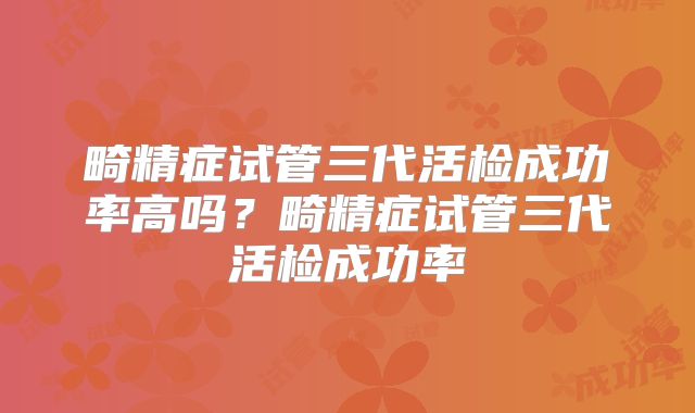 畸精症试管三代活检成功率高吗？畸精症试管三代活检成功率