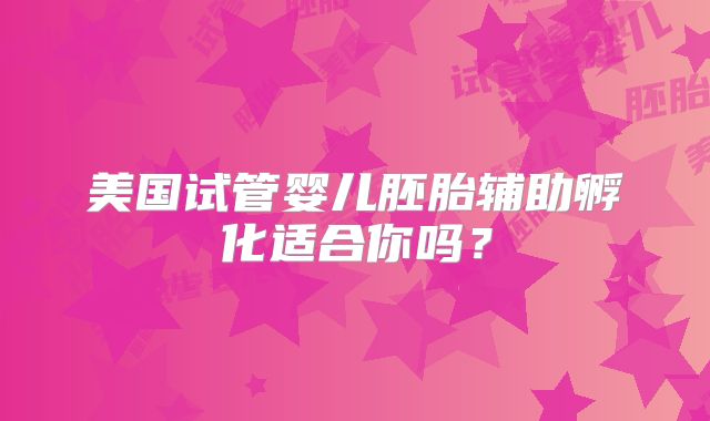 美国试管婴儿胚胎辅助孵化适合你吗?