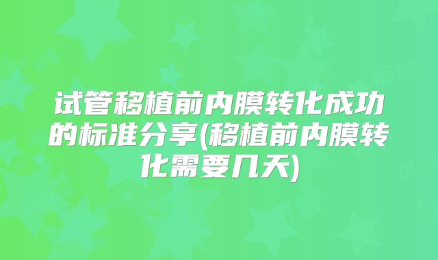 试管移植前内膜转化成功的标准分享(移植前内膜转化需要几天)