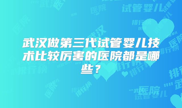 武汉做第三代试管婴儿技术比较厉害的医院都是哪些？