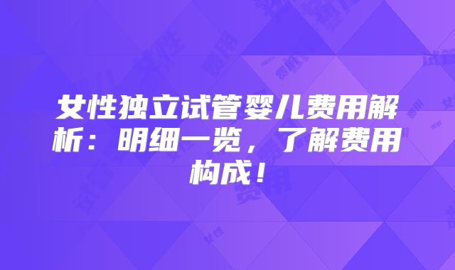 女性独立试管婴儿费用解析：明细一览，了解费用构成！