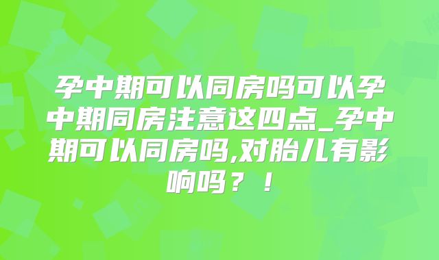 孕中期可以同房吗可以孕中期同房注意这四点_孕中期可以同房吗,对胎儿有影响吗？！