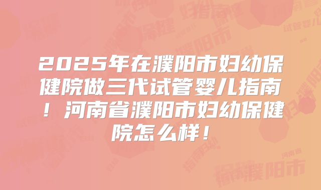 2025年在濮阳市妇幼保健院做三代试管婴儿指南！河南省濮阳市妇幼保健院怎么样！